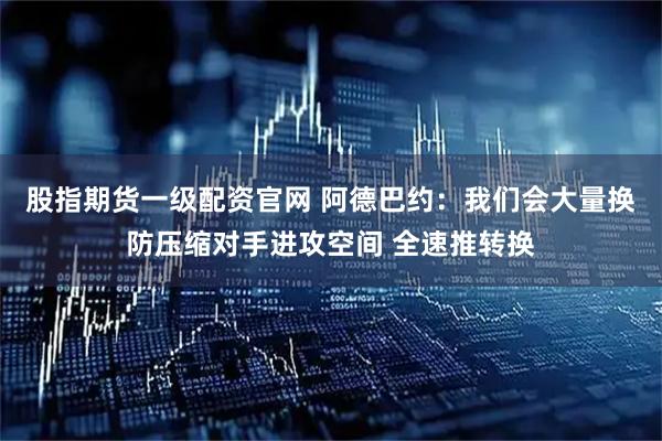 股指期货一级配资官网 阿德巴约：我们会大量换防压缩对手进攻空间 全速推转换