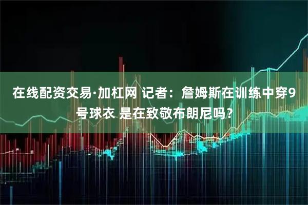 在线配资交易·加杠网 记者：詹姆斯在训练中穿9号球衣 是在致敬布朗尼吗？