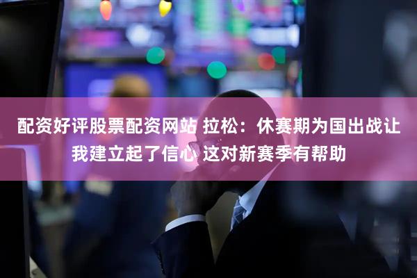 配资好评股票配资网站 拉松：休赛期为国出战让我建立起了信心 这对新赛季有帮助