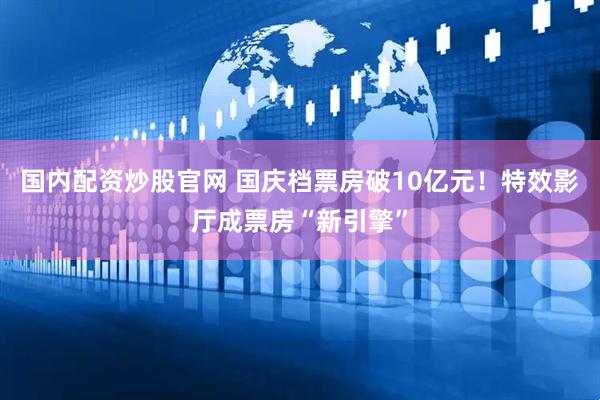 国内配资炒股官网 国庆档票房破10亿元！特效影厅成票房“新引擎”