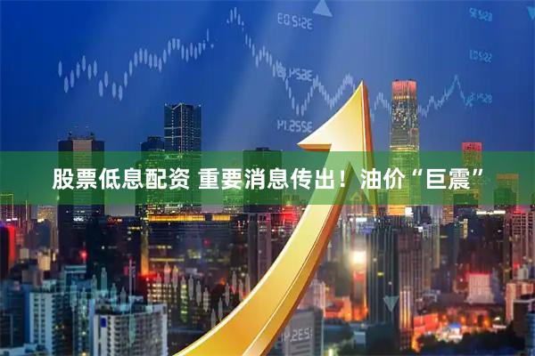 股票低息配资 重要消息传出！油价“巨震”
